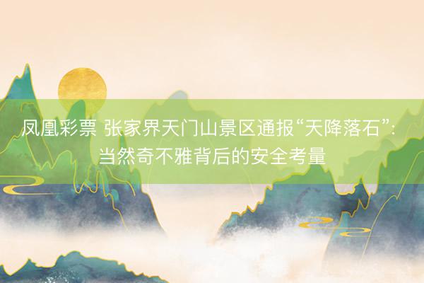 凤凰彩票 张家界天门山景区通报“天降落石”: 当然奇不雅背后的安全考量