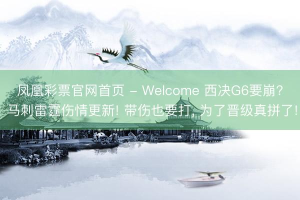 凤凰彩票官网首页 - Welcome 西决G6要崩? 马刺雷霆伤情更新! 带伤也要打， 为了晋级真拼了!