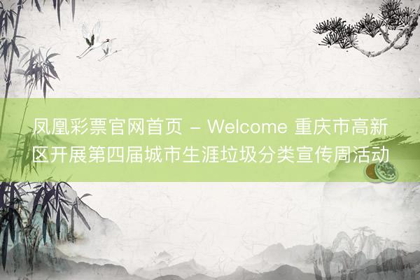 凤凰彩票官网首页 - Welcome 重庆市高新区开展第四届城市生涯垃圾分类宣传周活动