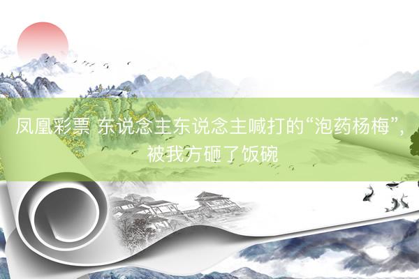 凤凰彩票 东说念主东说念主喊打的“泡药杨梅”, 被我方砸了饭碗