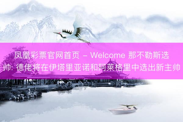 凤凰彩票官网首页 - Welcome 那不勒斯选帅: 德佬将在伊塔里亚诺和阿莱格里中选出新主帅