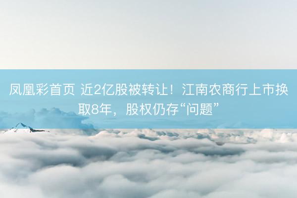 凤凰彩首页 近2亿股被转让！江南农商行上市换取8年，股权仍存“问题”