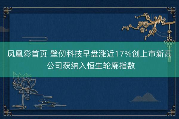 凤凰彩首页 壁仞科技早盘涨近17%创上市新高 公司获纳入恒生轮廓指数