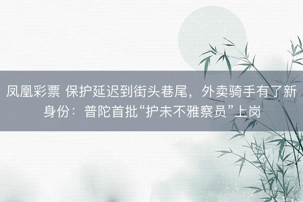 凤凰彩票 保护延迟到街头巷尾，外卖骑手有了新身份：普陀首批“护未不雅察员”上岗
