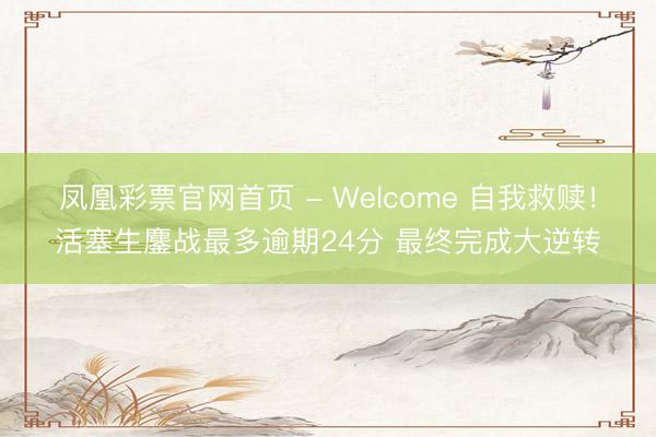 凤凰彩票官网首页 - Welcome 自我救赎！活塞生鏖战最多逾期24分 最终完成大逆转