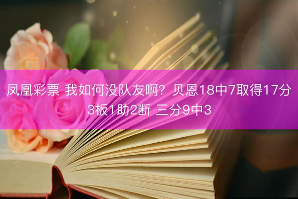 凤凰彩票 我如何没队友啊？贝恩18中7取得17分3板1助2断 三分9中3