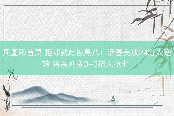 凤凰彩首页 拒却就此被黑八！活塞完成24分大逆转 将系列赛3-3拖入抢七！