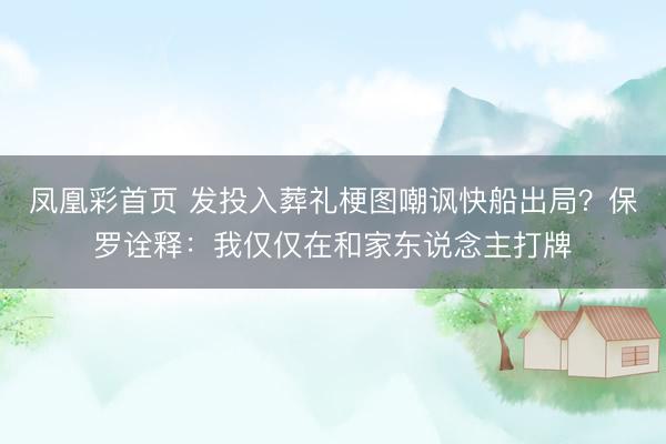 凤凰彩首页 发投入葬礼梗图嘲讽快船出局？保罗诠释：我仅仅在和家东说念主打牌