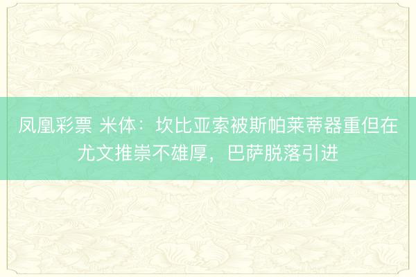 凤凰彩票 米体：坎比亚索被斯帕莱蒂器重但在尤文推崇不雄厚，巴萨脱落引进