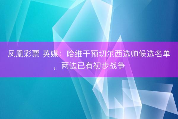 凤凰彩票 英媒：哈维干预切尔西选帅候选名单，两边已有初步战争