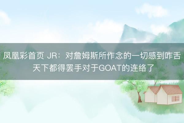 凤凰彩首页 JR：对詹姆斯所作念的一切感到咋舌 天下都得罢手对于GOAT的连络了