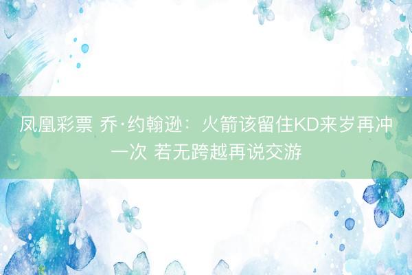 凤凰彩票 乔·约翰逊：火箭该留住KD来岁再冲一次 若无跨越再说交游
