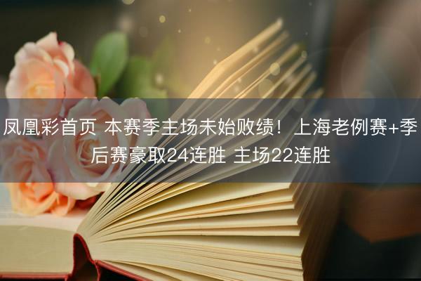凤凰彩首页 本赛季主场未始败绩！上海老例赛+季后赛豪取24连胜 主场22连胜