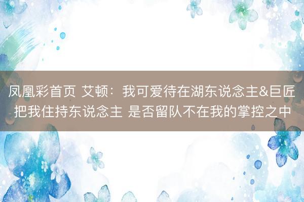 凤凰彩首页 艾顿：我可爱待在湖东说念主&巨匠把我住持东说念主 是否留队不在我的掌控之中