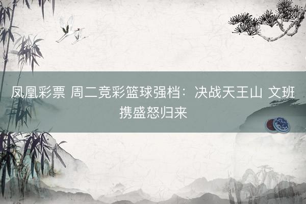 凤凰彩票 周二竞彩篮球强档：决战天王山 文班携盛怒归来
