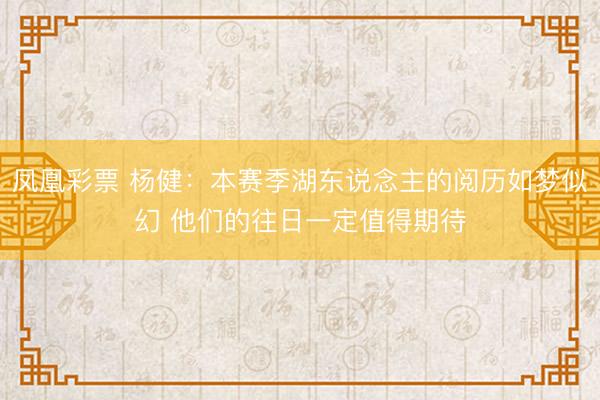 凤凰彩票 杨健：本赛季湖东说念主的阅历如梦似幻 他们的往日一定值得期待