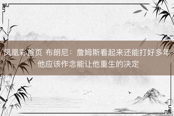凤凰彩首页 布朗尼：詹姆斯看起来还能打好多年 他应该作念能让他重生的决定
