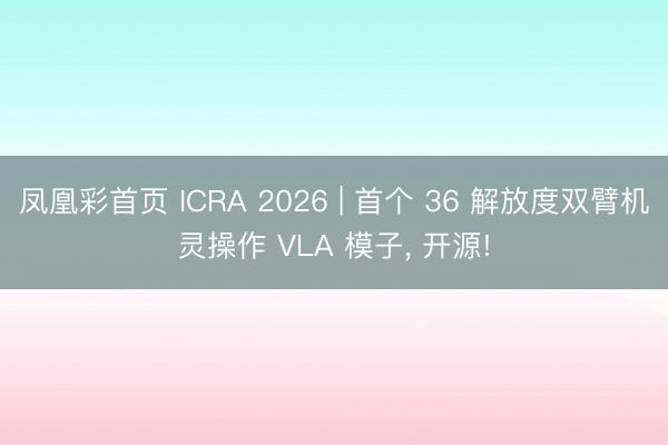 凤凰彩首页 ICRA 2026 | 首个 36 解放度双臂机灵操作 VLA 模子， 开源!