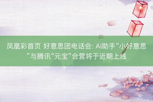 凤凰彩首页 好意思团电话会: AI助手“小好意思”与腾讯“元宝”合营将于近期上线