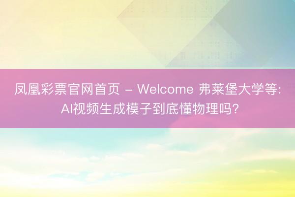 凤凰彩票官网首页 - Welcome 弗莱堡大学等: AI视频生成模子到底懂物理吗?