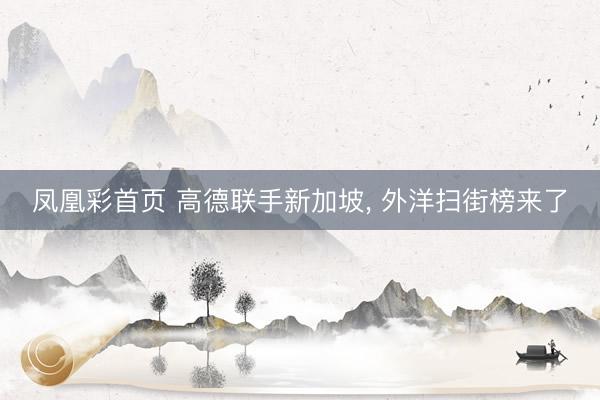 凤凰彩首页 高德联手新加坡， 外洋扫街榜来了