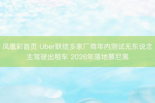 凤凰彩首页 Uber联结多家厂商年内测试无东说念主驾驶出租车 2026年落地慕尼黑