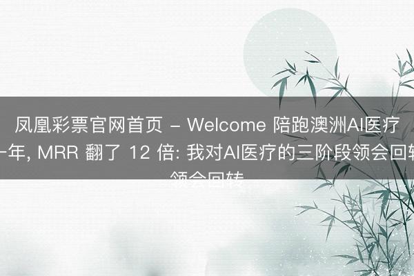 凤凰彩票官网首页 - Welcome 陪跑澳洲AI医疗一年， MRR 翻了 12 倍: 我对AI医疗的三阶段领会回转