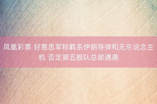 凤凰彩票 好意思军称羁系伊朗导弹和无东说念主机 否定第五舰队总部遇袭