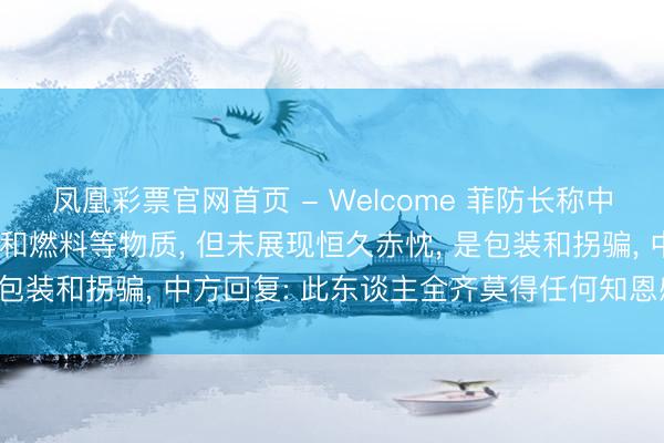 凤凰彩票官网首页 - Welcome 菲防长称中方曾向菲律宾提供化肥和燃料等物质， 但未展现恒久赤忱， 是包装和拐骗， 中方回复: 此东谈主全齐莫得任何知恩感德之心