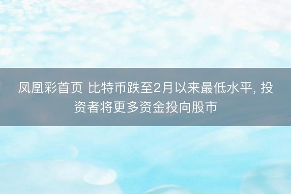 凤凰彩首页 比特币跌至2月以来最低水平， 投资者将更多资金投向股市