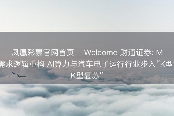 凤凰彩票官网首页 - Welcome 财通证券: MLCC需求逻辑重构 AI算力与汽车电子运行行业步入“K型复苏”