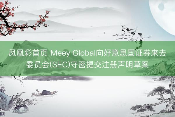 凤凰彩首页 Meey Global向好意思国证券来去委员会(SEC)守密提交注册声明草案
