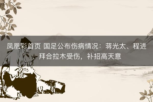 凤凰彩首页 国足公布伤病情况：蒋光太、程进、拜合拉木受伤，补招高天意