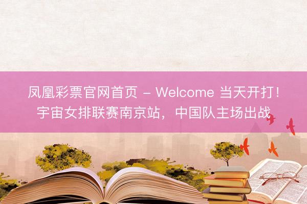 凤凰彩票官网首页 - Welcome 当天开打！宇宙女排联赛南京站，中国队主场出战