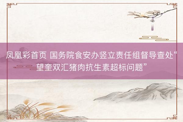 凤凰彩首页 国务院食安办竖立责任组督导查处“望奎双汇猪肉抗生素超标问题”
