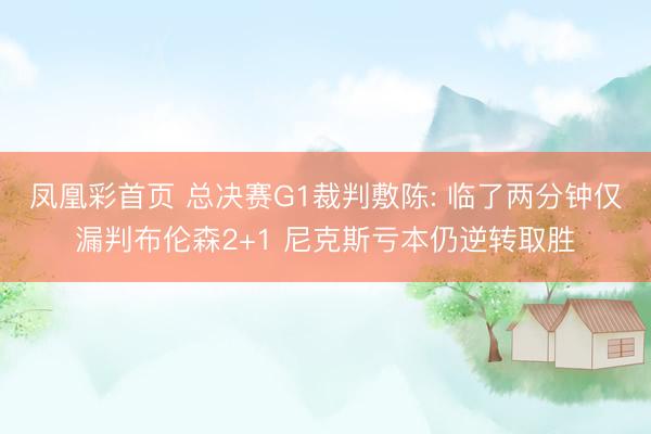 凤凰彩首页 总决赛G1裁判敷陈: 临了两分钟仅漏判布伦森2+1 尼克斯亏本仍逆转取胜
