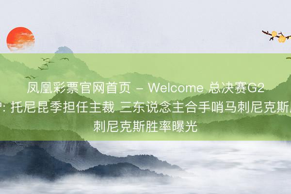凤凰彩票官网首页 - Welcome 总决赛G2裁判出炉: 托尼昆季担任主裁 三东说念主合手哨马刺尼克斯胜率曝光