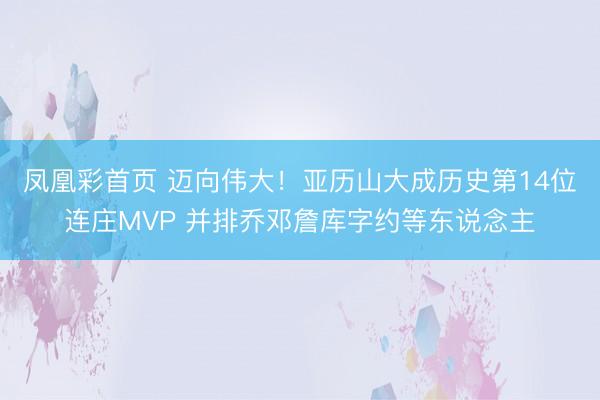 凤凰彩首页 迈向伟大！亚历山大成历史第14位连庄MVP 并排乔邓詹库字约等东说念主