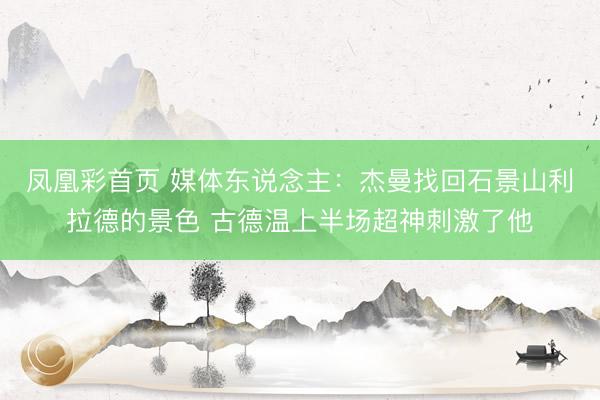 凤凰彩首页 媒体东说念主：杰曼找回石景山利拉德的景色 古德温上半场超神刺激了他