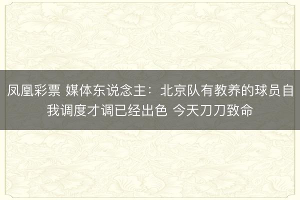 凤凰彩票 媒体东说念主：北京队有教养的球员自我调度才调已经出色 今天刀刀致命