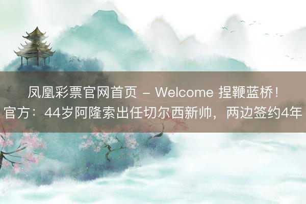 凤凰彩票官网首页 - Welcome 捏鞭蓝桥！官方：44岁阿隆索出任切尔西新帅，两边签约4年