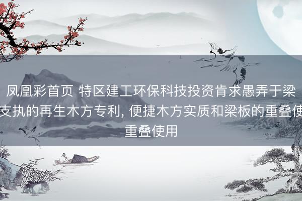 凤凰彩首页 特区建工环保科技投资肯求愚弄于梁板支执的再生木方专利， 便捷木方实质和梁板的重叠使用