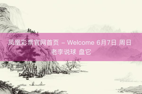 凤凰彩票官网首页 - Welcome 6月7日 周日 老李说球 盘它