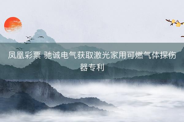 凤凰彩票 驰诚电气获取激光家用可燃气体探伤器专利
