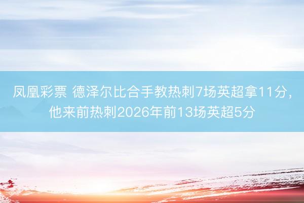 凤凰彩票 德泽尔比合手教热刺7场英超拿11分，他来前热刺2026年前13场英超5分
