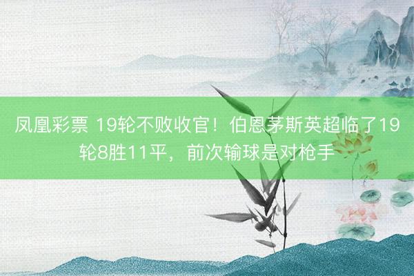 凤凰彩票 19轮不败收官！伯恩茅斯英超临了19轮8胜11平，前次输球是对枪手