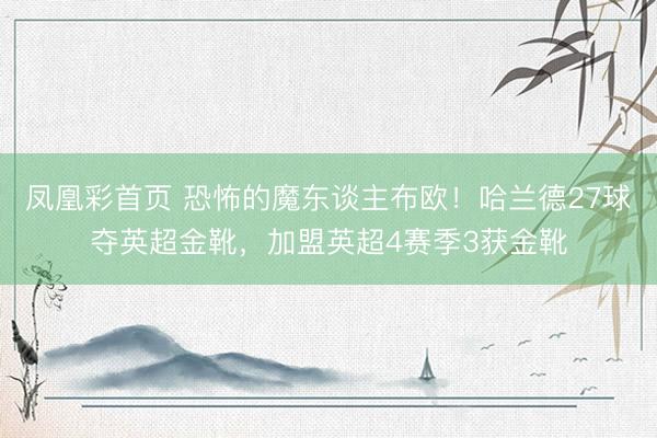 凤凰彩首页 恐怖的魔东谈主布欧！哈兰德27球夺英超金靴，加盟英超4赛季3获金靴