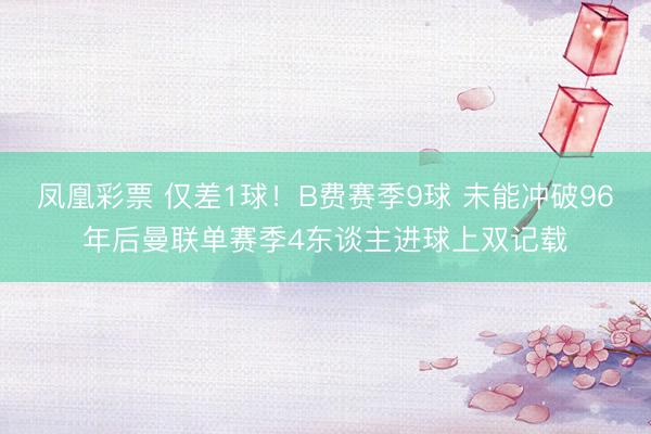 凤凰彩票 仅差1球！B费赛季9球 未能冲破96年后曼联单赛季4东谈主进球上双记载
