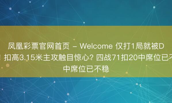凤凰彩票官网首页 - Welcome 仅打1局就被DNP! 扣高3.15米主攻触目惊心? 四战71扣20中席位已不稳