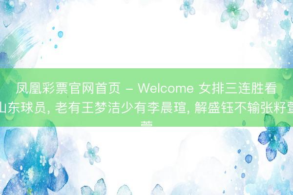 凤凰彩票官网首页 - Welcome 女排三连胜看山东球员， 老有王梦洁少有李晨瑄， 解盛钰不输张籽萱